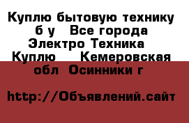 Куплю бытовую технику б/у - Все города Электро-Техника » Куплю   . Кемеровская обл.,Осинники г.